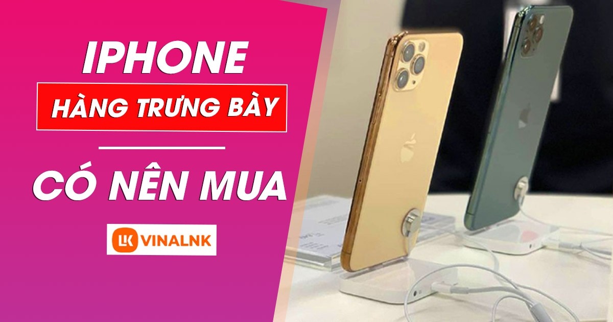 iPhone hàng trưng bày và những điều cần biết trước khi mua
